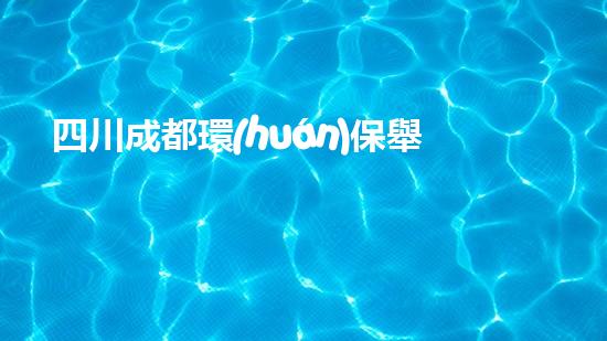 四川成都環(huán)保舉報(bào)電話(huà)大全，讓環(huán)境問(wèn)題無(wú)處遁形
